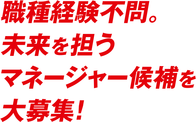 職種経験不問。未来を担う マネージャー候補を大募集!